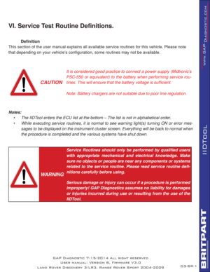 Page 64SR-1
IIDTool
GAP Diagnostic 7/15/2014 All right reserved
User manual: Version 8, Firmware V3.0
Land Rover Discovery 3/LR3, Range Rover Sport 2004-2009
VI. Service Test Routine Deﬁ nitions.
 
Deﬁ nition
This section of the user manual explains all available service routines for this vehicle. Please note 
that depending on your vehicle’s conﬁ guration, some routines may not be available.
 
 
CAUTION
It is considered good practice to connect a power supply (Midtronic’s 
PSC-550 or equivalent) to the battery...