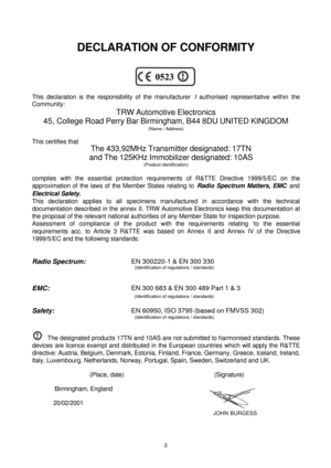 Page 33 DECLARATION OF CONFORMITYThis declaration is the responsibility of the manufacturer I authorised representative within the
Community:
TRW Automotive Electronics
45, College Road Perry Bar Birmingham, B44 8DU UNITED KINGDOM
(Name / Address)
This certifies that
The 433,92MHz Transmitter designated: 17TN
and The 125KHz Immobilizer designated: 10AS
(Product identification)
complies with the essential protection requirements of R&TTE Directive 1999/5/EC on the
approximation of the laws of the Member States...