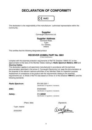 Page 99 DECLARATION OF CONFORMITY
This declaration is the responsibility of the manufacturer / authorised representative within the
Community:
Supplier
Connaught Electronics Ltd.
Supplier Address
Dunmore Road,
Tuam
Co. Gaiway,
Ireland
This certifies that the following designated product
RECEIVER 433MHz PART No. 0861
(Product identification)
complies with the essential protection requirements of R&TTE Directive 1999/5/ EC on the
approximation of the laws of the Member States relating to Radio Spectrum Matters,...