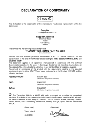 Page 1010 DECLARATION OF CONFORMITY
This declaration is the responsibility of the manufacturer / authorised representative within the
Community:
Supplier
Connaught Electronics Ltd.
Supplier Address
Dunmore Road,
Tuazn
Co. Gaiway,
Ireland
This certifies that the following designated product
TRANSMITTER 433Mhz PART No. 6050
(Product identification)
complies with the essential protection requirements of R&TTE Directive 1999/5/EC on the
approximation of the laws of the Member States relating to Radio Spectrum...