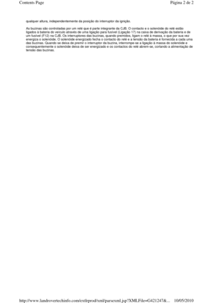 Page 2qualquer altura, independentemente da posição do interruptor da ignição. 
  
As buzinas são controladas por um relé que é parte i ntegrante da CJB. O contacto e o solenóide do relé e stão 
ligados à bateria do veículo através de uma ligação  para fusível (Ligação 17) na caixa de derivação da bateria e de 
um fusível (F12) na CJB. Os interruptores das buzina s, quando premidos, ligam o relé à massa, o que por sua vez 
energiza o solenóide. O solenóide energizado fecha  o contacto do relé e a tensão da...