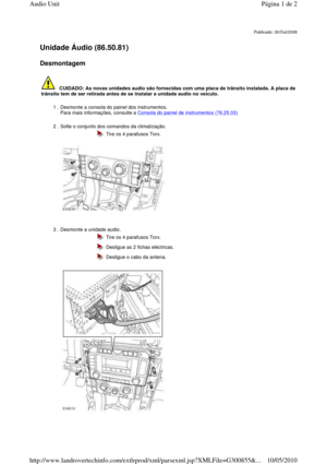 Page 103   
Unidade Áudio (86.50.81)   
Desmontagem  
       
Publicado: 30/Out/2008
   CUIDADO: As novas unidades audio são fornecidas com uma placa de trânsito instalada. A placa de 
trânsito tem de ser retirada antes de se instalar a unidade audio no veículo. 
1 . Desmonte a consola do painel dos instrumentos.   
Para mais informações, consulte a 
Consola do painel de instrumentos (76.25.03)  
2 . Solte o conjunto dos comandos da climatização. 
 
  
  Tire os 4 parafusos Torx. 
3 . Desmonte a unidade audio....
