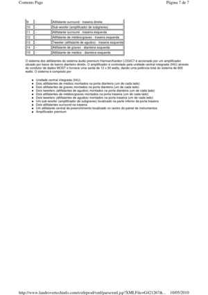 Page 116  
O sistema dos altifalantes do sistema áudio premium Harman/Kardon LOGIC7 é accionado por um amplificado r 
situado por baixo do banco dianteiro direito. O amplificador é controlado pela unidade central integrada (IHU) através 
do condutor de dados MOST e fornece uma saída de 12  x 50 watts, dando uma potência total do sistema de 600 
watts. O sistema é composto por   
Unidade central integrada (IHU).  
Dois altifalantes de médios montados na porta diant eira (um de cada lado)  
Dois altifalantes de...