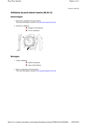 Page 120   
Altifalante da porta lateral traseira (86.50.12)   
Desmontagem  
   
Montagem  
   
Publicado: 9/Ago/2004
1 . Desmonte o acabamento da porta traseira.   
Para mais informações, consulte a Forro da porta traseira (76.34.04)  
2 . Desmonte o altifalante.   
  
  Desligue a ficha eléctrica. 
  Tire os 4 parafusos. 
1 . Instale o altifalante 
  Aperte os parafusos. 
  Ligue a ficha eléctrica. 
2 . Monte o acabamento da porta traseira.   
Para mais informações, consulte a 
Forro da porta traseira...