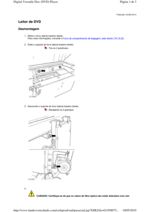 Page 144   
Leitor de DVD   
Desmontagem  
     
Publicado: 20/Abr/2010
1 . Retire o forro lateral traseiro direito.   
Para mais informações, consulte a Forro do compartimento de bagagem, lado direito (76.19.22)  
2 . Solte o suporte do forro lateral traseiro direito.   
  
  Tire os 2 parafusos.
3 . Desmonte o suporte do forro lateral traseiro direito. 
 
 
 
  Desaperte os 2 grampos.
4 . 
    CUIDADO: Certifique-se de que os cabos de fibra óp tica não estão dobrados num raio 
Página 1 de 3Digital Versatile...