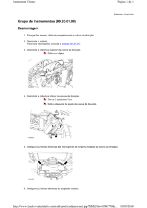 Page 18   
Grupo de Instrumentos (80.20.01.99)   
Desmontagem  
         
Publicado: 16/Jan/2005
1 . Para ganhar acesso, distenda completamente a coluna da direcção. 
2 . Desmonte o volante.   
Para mais informações, consulte a 
Volante (57.61.01)  
3 . Desmonte a cobertura superior da coluna da direcção. 
 
 
 
  Solte os 4 clipes. 
4 . Desmonte a cobertura inferior da coluna da direcção . 
 
 
 
  Tire os 3 parafusos Torx. 
  Solte a alavanca de ajuste da coluna da direcção. 
5 . Desligue as 2 fichas...