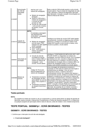 Page 171 
Testes pontuais 
NOTA:  
 
TESTE PONTUAL  G830887p1 : ECRÃ EM BRANCO - TESTES 
G830887t1 : ECRÃ EM BRANCO - TESTES  
1. Confirme que o interruptor do ecrã não está desl igado. 
O ecrã está desligado?  
U1A0087 
comunicação  
do CAN de 
velocidade 
média 
 
Módulo da navegação  
desligado  
Avaria no CAN entre o  
módulo da navegação e  
o circuito do CAN 
privado do TSD  
Circuito do CAN privado 
- curto-circuito à massa,  
ao positivo, circuito  
aberto  
INSTALLED (sem 
sistema de navegação) 
teste a...