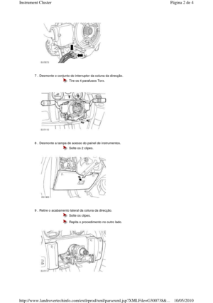 Page 19       
 
7 . Desmonte o conjunto do interruptor da coluna da dir ecção. 
 
 
 
  Tire os 4 parafusos Torx. 
8 . Desmonte a tampa de acesso do painel de instrumento s. 
 
 
 
  Solte os 2 clipes. 
9 . Retire o acabamento lateral da coluna da direcção.   
 
 
  Solte os clipes. 
  Repita o procedimento no outro lado. 
Página 2 de 4Instrument Cluster
10/05/2010http://www.landrovertechinfo.com/extlrprod/xml/pars exml.jsp?XMLFile=G300738&...     