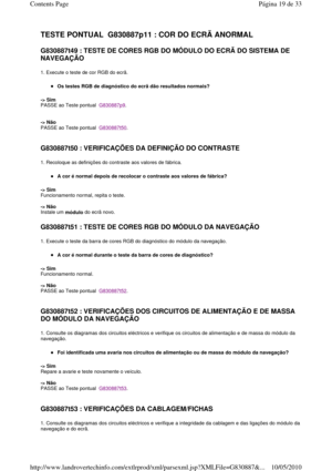 Page 182TESTE PONTUAL  G830887p11 : COR DO ECRÃ ANORMAL 
G830887t49 : TESTE DE CORES RGB DO MÓDULO DO ECRÃ DO SISTEMA DE 
NAVEGAÇÃO  
1. Execute o teste de cor RGB do ecrã. 
Os testes RGB de diagnóstico do ecrã dão resultados  normais?  
-> Sim   
PASSE ao Teste pontual  
G830887p9. 
    
-> Não   
PASSE ao Teste pontual  
G830887t50. 
   
G830887t50 : VERIFICAÇÕES DA DEFINIÇÃO DO CONTRASTE   
1. Recoloque as definições do contraste aos valores de fábrica. 
A cor é normal depois de recolocar o contraste aos...