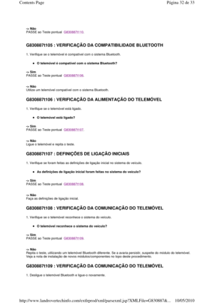 Page 195    
-> Não  
PASSE ao Teste pontual  
G830887t110. 
   
G830887t105 : VERIFICAÇÃO DA COMPATIBILIDADE BLUETO OTH  
1. Verifique se o telemóvel é compatível com o sistema Bluetooth. 
O telemóvel é compatível com o sistema Bluetooth?   
-> Sim   
PASSE ao Teste pontual  
G830887t106. 
    
-> Não   
Utilize um telemóvel compatível com o sistema Blueto oth.  
 
G830887t106 : VERIFICAÇÃO DA ALIMENTAÇÃO DO TELEMÓV EL  
1. Verifique se o telemóvel está ligado. 
O telemóvel está ligado?  
-> Sim   
PASSE ao...