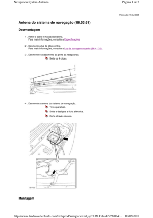 Page 199   
Antena do sistema de navegação (86.53.61)   
Desmontagem  
       
Montagem  
Publicado: 15/Jul/2005
1 . Retire o cabo e massa da bateria.   
Para mais informações, consulte a Especificações 
2 . Desmonte a luz de stop central.   
Para mais informações, consulte a Luz de travagem superior (86.41.32)  
3 . Desmonte o acabamento da porta da retaguarda. 
  
 
  Solte os 4 clipes.
4 . Desmonte a antena do sistema de navegação.   
 
 
  Tire o parafuso.
  Solte e desligue a ficha eléctrica.
  Corte...