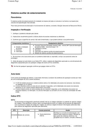 Page 43   
Sistema auxiliar de estacionamento   
Panorâmica 
O sistema auxiliar de estacionamento foi instalado na traseira de todos os veículos e na frente e na traseira dos 
veículos de especificação mais elevada.   
Para mais pormenores da descrição e funcionamento do  sistema, consulte a Secção relevante do Manual de Oficina.
 
 
Inspeção e Verificação 
1 . Verifique o problema indicado pelo cliente.    
2 . Inspeccione visualmente quanto a indícios óbvios de avarias mecânicas ou eléctricas.  
  
3 ....