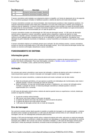 Page 70 
O sensor volumétrico está instalado num alojamento próprio no tejadilho, em frente do alojamento da luz da segunda 
fila, e monitoriza quaisquer entradas no habitáculo  quando o sistema de alarme anti-roubo está activad o. 
  
O sensor volumétrico consiste num microcontrolador,  dois transmissores acústicos e dois receptores acústicos. Um 
conjunto transmissor/receptor está virado para a di anteira e um outro está virado para a traseira, para assegurar a 
cobertura total do habitáculo. O conjunto...