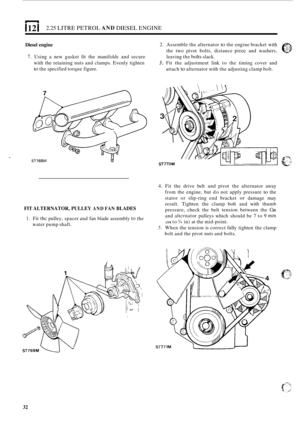 Page 1141121 2.25 LITRE PETROL AND DIESEL ENGINE 
Diesel engine 2. Assemble  the alternator to the engine  bracket  with 
the  two  pivot  bolts,  distance 
piece and washers, 
leaving  the 
bolts slack. 
3. Fit the  adjustment  link to the  timing  cover and 
attach 
to alternator  with the adjusting  clamp bolt. 
7. Using  a new  gasket  fit the  manifolds  and secure 
with  the retaining  nuts and clamps.  Evenly tighten 
to the specified  torque figure. 
ST768M lil 
4. Fit the  drive  belt and pivot  the...