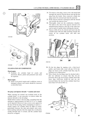 Page 1172.25 LITRE PETROL AND DIESEL CYLINDER  HEAD E[ 
T 
.. . ... 
ST675M W 
EXAMINATION OF COMPONENTS 
Petrol engine 
32. Examine the cylinder  head for cracks  and 
distortion.  Burnt, pitted and pocketed  seats  must 
be  repaired. 
Diesel  engine 
33. Same as for petrol  engine  and in addition,  worn or 
damaged  exhaust  seat inserts  should  be renewed, 
as described  later. 
Hot plugs and injector shrouds - examine and renew 
When carrying out normal  top  overhaul  work on  the 
cylinder  head 
it is...