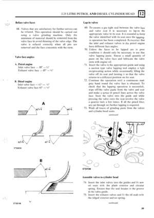 Page 1212.25 LITRE PETROL AND DIESEL CYLINDER HEAD 112 I . 
- Reface valve faces .; c. 
68. Valves  that are satisfactory  for further  service can 
be 
rcfaced. This  operation  should be carried out 
using  a valve  grinding  machine.  Only the 
minimum  of material  should  bc rcmoved from the 
valve  face 
to avoid thinning  of the  valve  edge. The 
valve  is refaced  correctly  when all pits  are 
removed  and the face concentric  with the stem. 
Valve  face angles: 
A. Petrol  engine 
Inlet valve  face -...