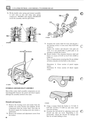 Page 1221121 2.25 LITRE PETROL AND DIESEL  CYLINDER HEAD 
76. Fit the double  valve spring  and retainer  assembly 
to  each  valve in turn  and using  valve  spring 
compressor, 
18G106A with  adaptor 18G106A/10 
secure  the assembly  with the split collcts. 
74 
ST6 75 
ST669M 79 Examine  the rocker  shaft for wear  and  discard if 
ST 
~76 
80 
OVERHAUL  ROCKER SHAFT ASSEMBLY 
Most of thc rocker  shaft  assembly  components are not 
interchangeable  between  the petrol  and  diesel engines 
although  the...