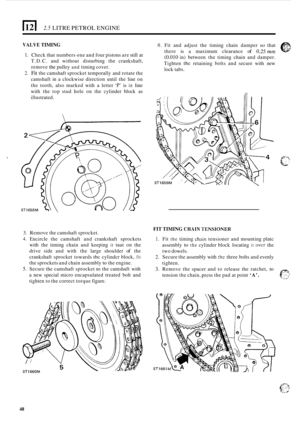 Page 130112) 2.5 LITRE PETROL ENGINE 
VALVE TIMING 6. Fit and  adjust  the timing  chain damper so that 
there  is 
a maximum  clearance of 0,25 mm 
(0.010 in) between  the timing  chain and damper. 
Tighten 
thc retaining  bolts and secure  with new 
lock  tabs. 
1. Check  that numbers  one and four  pistons  are still  at 
T.D.C.  and without  disturbing  the crankshaft, 
remove 
the pulley and timing  cover. 
2. Fit the camshaft  sprocket temporally  and rotate  the 
camshaft  in a clockwise  direction until...