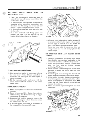 Page 1672.50 LITRE DIESEL ENGINE 
FIT FRONT  COVER  WATER  PUMP AND 
CRANKSHAFT  PULLEY 
1. Place a new  joint  washer in position  and insert  the 
centre 
65 mm long  bolt into the cover  with the fibre 
washer on 
thc inside. 
2. Fit the  cover  over the dowels  and secure  with the 
remaining  various length bolts 
in accordance with 
the chart.  See “Fit timing  rear cover,  seals and 
pulleys”.  Tighten evenly 
to the correct torque. 
3. Fit the vent  cover  gauze  and gasket  and secure  with 
the  four...