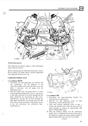 Page 229PETROL FUEL SYSTEM 
TUNE AND ADdUST 
The following  instructions  apply to both carburetters 
unless  otherwise  stated. 
Before  commencing  the following  instructions,  remove 
the  air cleaner,  air intake  elbows,  mixture  adjustment 
screw  plug and mixture  screw cap. 
CARDURETTERBALANCE 
Using balancer 605330 
1. Disconnect  the interconnecting link between  the 
two  carburetters. 
Fit the balancer to the 
carburetter  intakes and ensure  that there  are no air 
leaks, 
if necessary,  zero the...