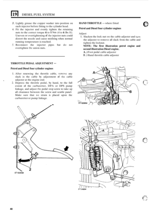 Page 2481191 DIESEL FUEL SYSTEM 
3. Lightly grease the copper  washer into position on 
each  injector  before fitting to the  cylinder  head. 
4. Fit the  injector  and evenly  tighten  the retaining 
nuts 
to the correct torque 6 to 8 Nm (4 to 6 Ibs  ft). 
Uneven 
or overtightening of the injector nuts  could 
distort  the nozzle  and cause  misfiring when  normal 
running  temperature  is reached. 
5. Reconnect  the injector  pipes  but  do not 
overtighten 
thc union  nuts. 
THROTTLE  PEDAL ADJUSTMENT -...