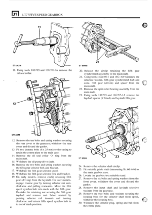 Page 276171 LT77 FIVE SPEED GEARBOX 
ST542M 
11. Using  tools 186705  and 186705-1A remove the 
oil  seal  collar. 
/ 12 
ST543M 
12. Remove  the ten bolts  and spring  washers  securing 
the  rear  cover  to the  gearcase;  withdraw 
the rear 
cover  and discard  the gasket. 
13. 
Fit two  dummy  bolts (8 x 35 mm) to the  casing to 
retain  the centre  plate to the  main  case. 
14.  Remove  the oil seal  collar 
‘0’ ring  from  the 
mainshaft. 
15.  Withdraw  the 
oil pump drive shaft. 
16.  Remove  the two...