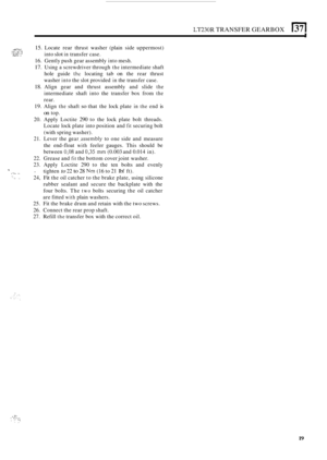 Page 291LT230R TRANSFER GEARBOX 137 I 
. _..._ _(-.-_ ,,..j .* _.. 1_...  .I 
15. Locate rear thrust  washer  (plain side uppermost) 
16.  Gently  push gear assembly 
into mesh. 
17. Using  a screwdriver  through the intermediate  shaft 
hole  guide 
thc locating  tab on the rear  thrust 
washer 
into the  slot  provided in the transfer  case. 
18. Align gear and thrust  assembly  and slide the 
intermediate  shaft into the transfer  box from the 
rear. 
19. Align the shaft so that  the lock  plate in the end is...