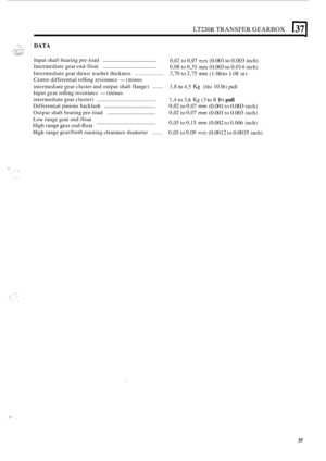 Page 309LT230R TRANSFER GEARBOX (371 
.- .I:. .:. DATA L ..-!: ;.:: ....... ., ./ ..,, .. ....... .... 
Input shaft bearing pre-load .................................. 
Intermediate gear end-float .................................. 
Centre differential  rolling  resistance - (minus 
intermediate gear cluster and output  shaft flange) 
...... 
Input gear rolling  resistancc - (minus 
intermediate  gear cluster) 
..................................... 
Differential  pinions backlash...