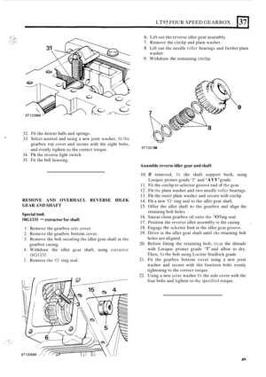 Page 321LT95 FOUR SPEED  GEARBOX (371 
6. Lift out the reverse  idler gear assembly. 
7. Remove  the circlip  and plain  washer. 
8 Lift out the needle rollcr bearings  and further  plain 
washer. 
9. Withdraw the remaining  circlip. 
9 
32. Fit the  detent  balls and springs. 
33.  Selcct  neutral  and using  a new  joint  washer, 
fit thc 
gearbox  top cover  and secure  with the eight  bolts, 
T 
and evenly  tighten to the correct  torque. STl23 1 M 
34. Fit the reverse  light switch 
35.  Fit the  bell...