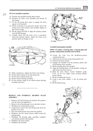 Page 323LT 95 FOUR SPEED GEARBOX (37( 
Fit cover  assembly to gearbox 
19. Position  the layshaft  bearing shim washer. 
20.  Position 
the front  cover  assembly  and loosely  fit 
the  fixings. 
21. Fit  the  oil pump  drive gear to engage  the drive 
square 
in the  layshaft. 
22. 
Fit the  oil pump  cover and joint  washer  and fit the 
fixing  screws  and washers  and carefully  tighten to 
the  correct  torque. 
23. Fit the gauge R01005 to align  the primary  pinion 
with the bell housing. 
24. Visually...