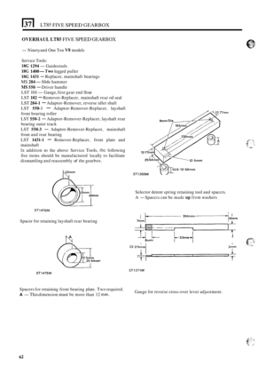 Page 334)371 LT85 FIVE SPEED GEARBOX 
OVERHAUL LT85 FIVE SPEED GEARBOX 
-Ninety and One  Ten V8 models 
Service  Tools: 
18G 1294 -Guide studs 
18G 1400 -Two legged  puller 
1% 1431 - Replacer,  mainshaft  bearings 
MS 284 -Slide hammer 
MS 550 - Driver handle 
LST 
101 -Gauge,  first gear  end float 
LST 
102 - Remover-Replacer,  mainshaft  rear oil seal 
LST 284-1 - Adaptor-Remover,  reverse idler shaft 
LST 
550- I - Adaptor-Remover-Replacer,  layshaft 
front  bearing  roller 
LST 
550-2 -...