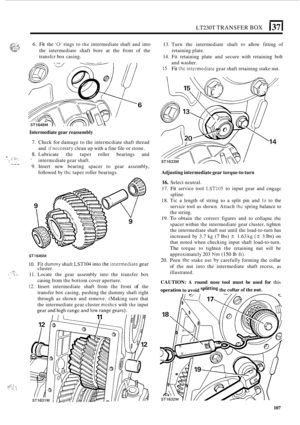 Page 379L~230T TRANSFER BOX 137 I 
./ ..... . ,L;!-: 6. Fit the 0 rings to the intermediate  shaft and into 
the  intermediate  shaft  bore  at the front  of the 
transfcr  box casing.  13. 
Turn  the  intermediate  shaft  to allow  fitting  of 
14.  Fit  retaining  plate  and  secure with retaining  bolt 
15. Fit thc intcrmediate gear shaft retaining  stake nut. 
retaining 
plate. 
and  washer. 
- .,.. .. .... ,. .. ..- , . .. I .. , . . . . . . z.. :, 
Intermediate  gear reassembly 
7. Check for damage  to the...