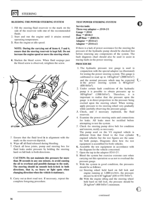 Page 424171 STEERING 
BLEEDING THE POWER  STEERING  SYSTEM 
TEST POWER  STEERING  SYSTEM 
Service  tools: 
Three
-way  adaptor - JD10-2/1 
Gauge - JDlO 
Hose - JD 10-3 
2-off Hose - JDIO-3A 
Adaptor 
- JD10-6/1 
Adaptor - JD10-6/2 
If  there  is a lack  of power assistance  for the steering  the 
pressure  of the  hydraulic  pump should  be checked  first 
before  renewing  any components 
of the  system.  The 
fault  diagnosis  chart  should  also  be used to assist  in 
tracing faults  in the  power  steering....