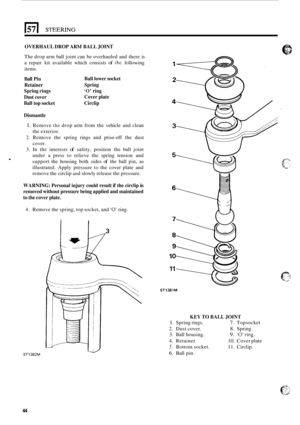 Page 452OVERHAUL DROP ARM BALL JOINT 
. 
The drop  arm ball joint  can be overhauled and  there is 
a  repair  kit available  which consists 
of the following 
items. 
Ball  Pin  Ball lower socket 
Retainer  Spring 
Spring  rings 
‘0’ ring 
Dust  cover  Cover plate 
Ball  top socket  Circlip 
Dismantle 
1. Remove the drop  arm  from  the vehicle  and clean 
the exterior. 
2. Remove  the  spring  rings and prise-off the  dust 
cover. 
3. In  the  interests of safety,  position  the ball  joint 
under  a press  to...