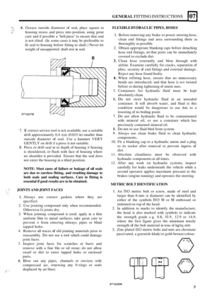 Page 47GENERAL FITTING INSTRUCTIONS 10711 
-= 
>. 
6. Grease outside  diameter  of seal,  place  square  to 
housing  recess and press  into position,  using great 
care  and 
if possible  a ‘bell  piece’  to ensure  that seal 
is  not  tilted.  (In some  cases it may  be preferable  to 
fit  seal  to housing  before fitting to shaft.)  Never let 
weight  of unsupported  shaft rest in seal. 
9 .I 
ST1037M 
7. If correct  service tool is not  available,  use a suitable 
drift  approximately  0,4 
mm (0.015 in)...