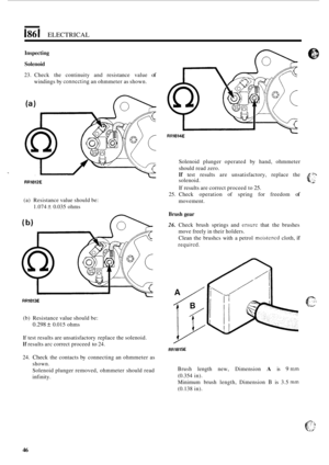 Page 586I86 I ELECTRICAL 
Inspecting 
Solenoid 
23. Check  the continuity  and resistance  value of 
windings by connccting an ohmmeter  as shown. 
RR1812E 
(a)  Resistance  value should  be: 
1.074 
k 0.035  ohms 
(b) 
RR18l3E 
(b) Resistance  value should  be: 
0.298 k 0.015 ohms 
If  test  results  are unsatisfactory  replace the solenoid. 
If results  arc correct  proceed to 24. 
24. 
Check the  contacts by connecting  an ohmmeter  as 
shown. 
Solenoid  plunger removed,  ohmmeter  should read 
infinity....