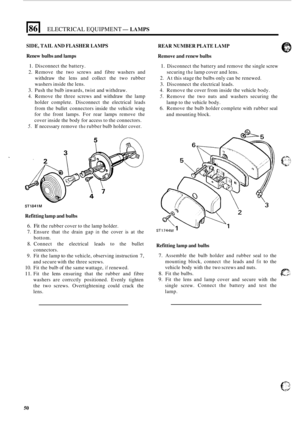 Page 590ELECTRICAL EQUIPMENT- LAMPS 
SIDE, TAIL AND FLASHER LAMPS 
Renew  bulbs and lamps 
1. Disconnect  the battery. 
2. Remove  the two  screws  and fibre  washers  and 
withdraw  the lens  and collect  the two  rubber 
washers  inside the lens. 
3. Push  the bulb  inwards,  twist and withdraw. 
4. Remove  the three  screws  and withdraw  the lamp 
holder  complete.  Disconnect  the electrical  leads 
from  the bullet  connectors  inside the vehicle  wing 
for  the  front  lamps.  For rear  lamps  remove  the...