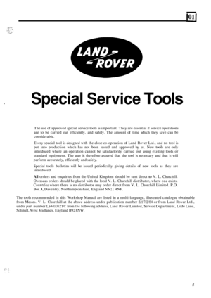 Page 7- Special Service Tools 
The use of approved  special service  tools is important.  They are essential if service  operations 
are 
to be  carried  out efficiently,  and safely.  The amount of time  which  they save  can  be 
considerable. 
Every  special  tool is designed  with the close  co
-operation of Land  Rover  Ltd., and no tool is 
put  into  production  which has not  been  tested  and approved  by 
us. New tools are only 
introduced  where an operation  cannot be satisfactorily  carried out...
