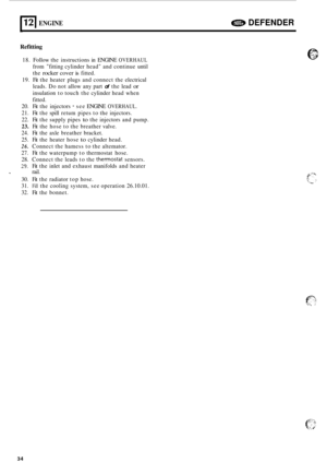 Page 656121 ENGINE a DEFENDER 
_I 
Refitting 
18. Follow  the instructions  in  ENGINE OVERHAUL 
from fitting cylinder  head and continue  until 
the 
rocker cover is fitted. 
19.  Fit the  heater  plugs and connect the  electrical 
leads. 
Do not  allow  any part of the lead or 
insulation  to touch  the cylinder  head when 
fitted. 
20.  Fit the  injectors 
- see  ENGINE OVERHAUL. 
21.  Fit the  spill  retum  pipes  to the  injectors. 
22.  Fit the  supply pipes 
to the injectors  and  pump. 
23. Fit the  hose...