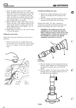 Page 686112) ENGINE e DEFENDER 
2. Insert the tappet  guides  into the cylinder 
block,  retaining  each with a new  screw  which 
should 
be screwed  in sufficiently to allow  the 
rollers  and slides  to be  installed.  Ensure  the 
rollers  are fitted  in accordance  with any marks 
made  during  removal.  New rollers,  however, 
may 
be fitted  either  way around. 
3. Before  fitting the tappet  slides make sure the 
oilways  are clear  to the  running  surface 
of the 
roller  and the pushrod  seating....