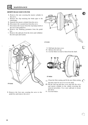 Page 77MAINTENANCE 
REMEW BRAKE SERVO FILTER 
1. 
2. 
3. 
4. 
5. 
6. 
7. 
Remove  the nuts securing  the  master  cylinder to 
the servo. 
Release  the clip  retaining  the  brake  pipe  to  the 
clutch  pipe. 
Separate  the master  cylinder from the servo. 
Disconnect  the vacuum  hose from the servo. 
Disconnect the Lucars  from the stop lamp  switch at 
the  rear  of the  pedal  box. 
Remove  the blanking  grommets  from  the pedal 
box.  Remove  the split pin  from the clevis  and withdraw 
the  clevis pin...