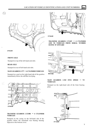 Page 9LOCATION OF VEHICLE IDENTIFICATION  AND UNIT  NUMBERS 
ST663M 
01 
FRONT  AXLE 
Stamped  on top of the  left-hand  axle tube. 
REAR  AXLE 
Stamped  on rear of left-hand  axle tube. 
MAIN  GEARBOX  LT77 - 4 CYLINDER  VEHICLES 
Stamped on a pad  on the  right-hand  side of the  gearbox 
immediately  below the 
oil filler level plug. 
U 
ST665M 
TRANSFER  GEARBOX LT230R - 4 CYLINDER 
VEHICLES 
Stamped  on the  casing  on the  left-hand  side of the 
gearbox  below the mainshaft  rear bearing  housing...