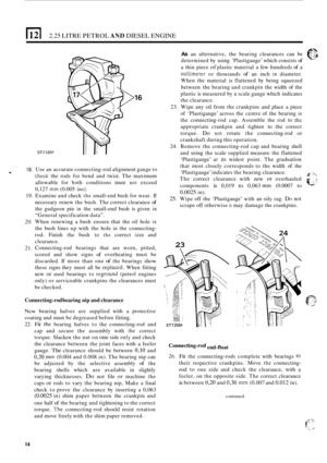 Page 962.25 LITRE PETROL AND DIESEL  ENGINE 
18. . 
19. 
20. 
21. 
ST716M 
Use an accurate connecting-rod  alignment  gauge to 
theck the rods  for  bend  and  twist. The maximum 
allowable  for  both  conditions  must 
not exceed 
0,127 
mm (0.005  ins). 
Examine  and check 
the small-end bush  for wear.  If 
necessary  renew the bush.  The correct clearance 
of 
the gudgeon  pin in the small-end  bush  is given in 
“General  specification  data”. 
When  renewing  a bush  ensure  that the oil hole 
in 
the...