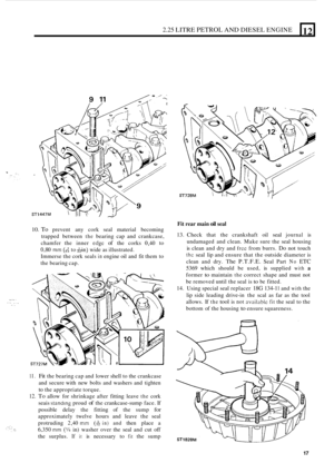 Page 992.25 LITRE PETROL AND DIESEL ENGINE 
10. To prevent  any cork  seal  material  becoming 
trapped  between 
the bearing  cap  and  crankcase, 
chamfer  the  inner 
edge of the  corks 0,40 to 
0,80 mm (id to &in) wide  as  illustrated. 
Immerse  the cork  seals 
in engine  oil and  fit them  to 
the  bearing  cap. 
12 
c - .. .. . I- .  . .. 
1 I. Fit the bearing  cap and  lower  shell to the  crankcase 
and  secure  with  new  bolts and washers  and  tighten 
to the appropriate  torque. 
12. To allow  for...