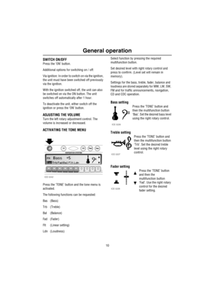 Page 11General operation
10
Ge nera l ope rat io nSWITCH ON/OFF
Press the ‘ON’ button.
Additional options for switching on / off: 
Via ignition: In order to switch on via the ignition, 
the unit must have been switched off previously 
via the ignition.
With the ignition switched off, the unit can also 
be switched on via the ON button. The unit 
switches off automatically after 1 hour.
To deactivate the unit, either switch off the 
ignition or press the ‘ON’ button.
ADJUSTING THE VOLUME
Turn the left rotary...