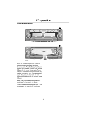 Page 31CD operation
30
INSERTING/EJECTING CD’s
Press and hold the ‘Display/eject’ button; the 
display folds downwards and the CD slot 
becomes visible. Press the ‘Display/eject’ button 
again to eject a loaded CD. Insert a disc into the 
CD slot with the printed side upwards. The unit 
will pull in the CD automatically and begin to play 
the disc from the fIrst track. Fold the display up 
again. After playing the last track, the unit 
automatically begins to play the fIrst track of the 
CD again.
NOTE: The CD...