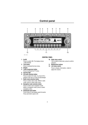 Page 53
Control panel
C ontrol pa ne lCon trol pa ne l
CONTROL PANEL
1. On/Off
Press to switch ON. The display shows 
‘LAND ROVER’
2. Tone button
Press to activate the tone menu.
3. Display
4. Traffic programme button
Press to activate the TP menu.
5. Security light
6. CD mode selection button
Press to select CD mode, if a music CD is 
already in the slot or in the CD autochanger.
7. Radio mode selection button
Press to select radio mode. While in radio 
mode, press to select radio menu.
8. Navigation mode...