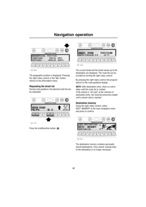 Page 61Navigation operation
60
The geographic position is displayed. Pressing 
the right rotary control or the ‘Nav’ button 
returns to the information menu.
Requesting the street list
During route guidance, the planned route list can 
be requested.
Press the multifunction button  .The current street and the street names up to the 
destination are displayed. The route list can be 
scrolled by turning the right rotary control.
By pressing the right rotary control, the program 
returns to the route guidance...