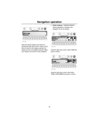 Page 6463
Navigation operation
Select the desired category and confirm by 
pressing the right rotary control. If there is more 
than one choice in the category selected, the 
display will show the available retaurants. Make 
your selection and confirm to start navigation.•Points of Interest. TOWN/NATIONWIDE
Special destinations contained in the 
navigation CD can be selected.
Using the right rotary control, select TOWN and 
press to confirm.
Using the right rotary control, select either 
TOWN or NATIONWIDE and...