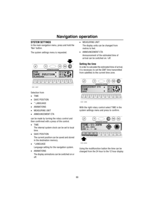 Page 67Navigation operation
66
SYSTEM SETTINGS
In the main navigation menu, press and hold the 
‘Nav’ button.
The system settings menu is requested.
Selection from
•TIME
•SAVE POSITION
•* LANGUAGE
•ANIMATIONS
•MEASURING UNIT
•ANNOUNCEMENT ETA
can be made by turning the rotary control and 
then confirmed with a press of the control. 
•TIME
The internal system clock can be set to local 
time.
•SAVE POSITION
The current position can be saved and stored 
in the destination memory.
•*LANGUAGE
Language setting for...